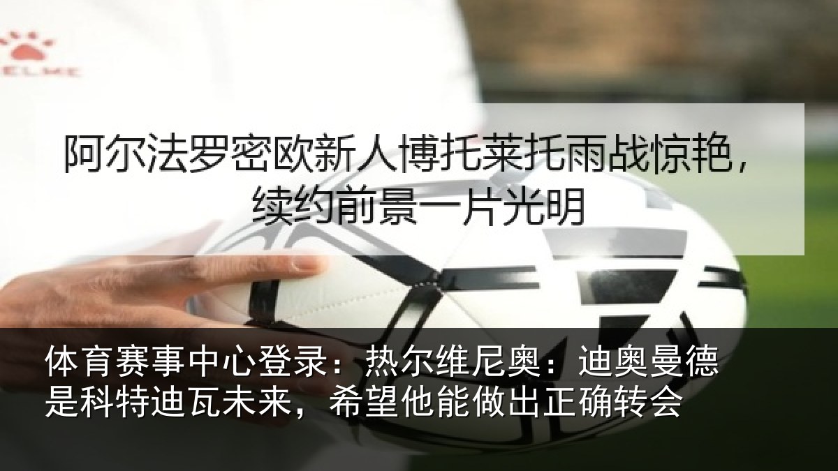 体育赛事中心登录:热尔维尼奥:迪奥曼德是科特迪瓦未来,希望他能做出正确转会