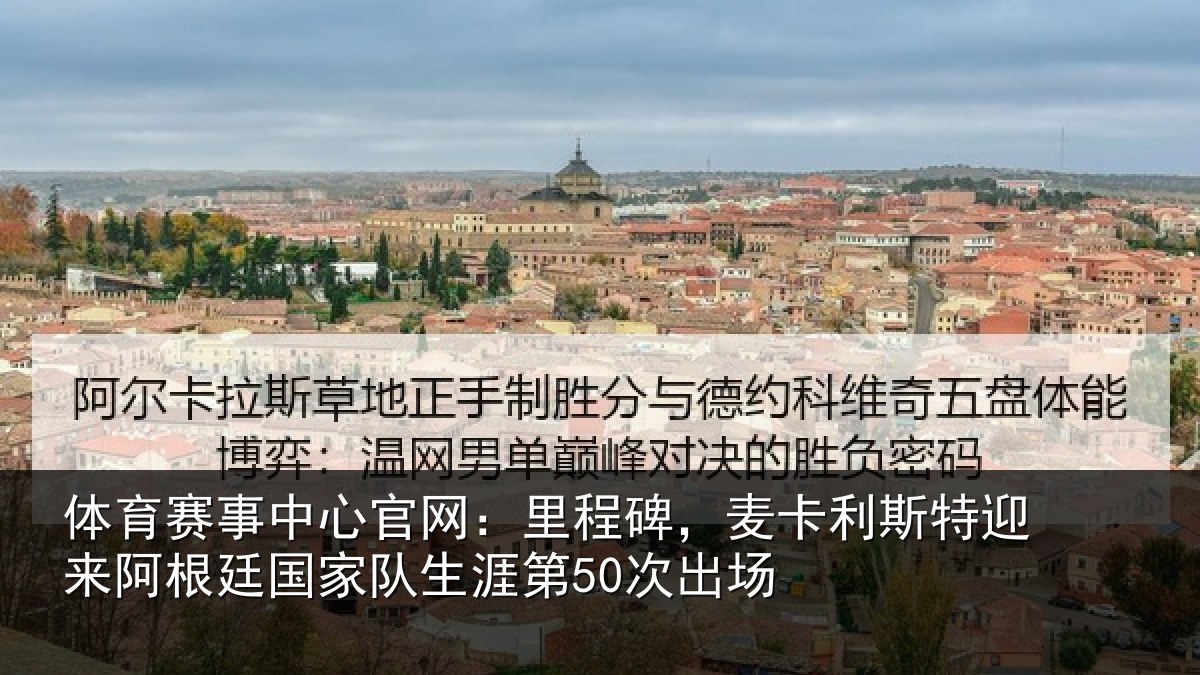 体育赛事中心官网:里程碑,麦卡利斯特迎来阿根廷国家队生涯第50次出场