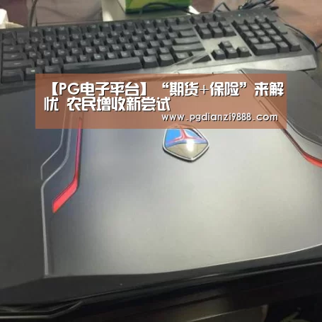 【PG电子平台】“期货+保险”来解忧 农民增收新尝试(图2) PG电子平台