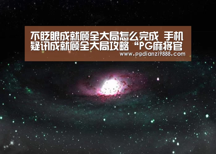 不眨眼成就顾全大局怎么完成 手机疑讯成就顾全大局攻略“PG麻将官方入口”(图1) PG电子平台