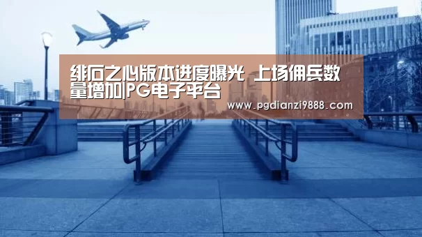 绯石之心版本进度曝光 上场佣兵数量增加|PG电子平台(图3) PG电子平台