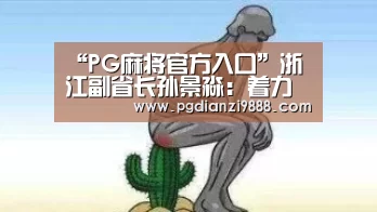 “PG麻将官方入口”浙江副省长孙景淼:着力推进农业品牌化建设(图4) PG电子平台